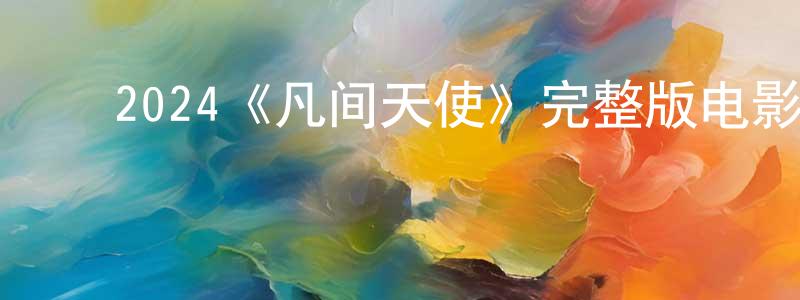 ﻿陈中宇发布﻿2024《凡间天使》完整版电影/在线观看/百度云-美剧天堂